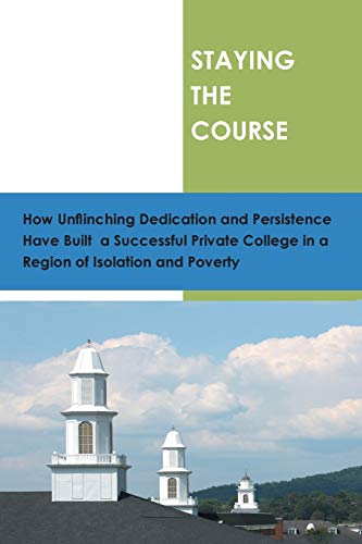 Staying the Course: How Unflinching Dedication and Persistance Have Built a Successful Private College in a Regioin of Isolation and Poverty: How ... College in a Region of Isolation and Povert