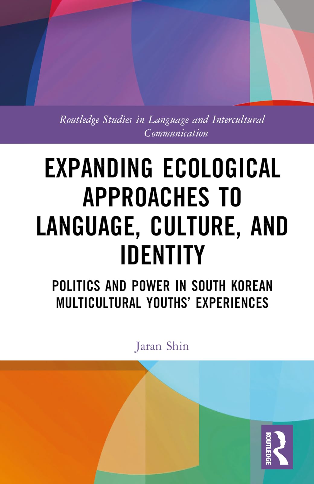 Expanding Ecological Approaches to Language, Culture, and Identity: Politics and Power in South Korean Multicultural Youths' Experiences (Routledge Studies in Language and Intercultural Communication)