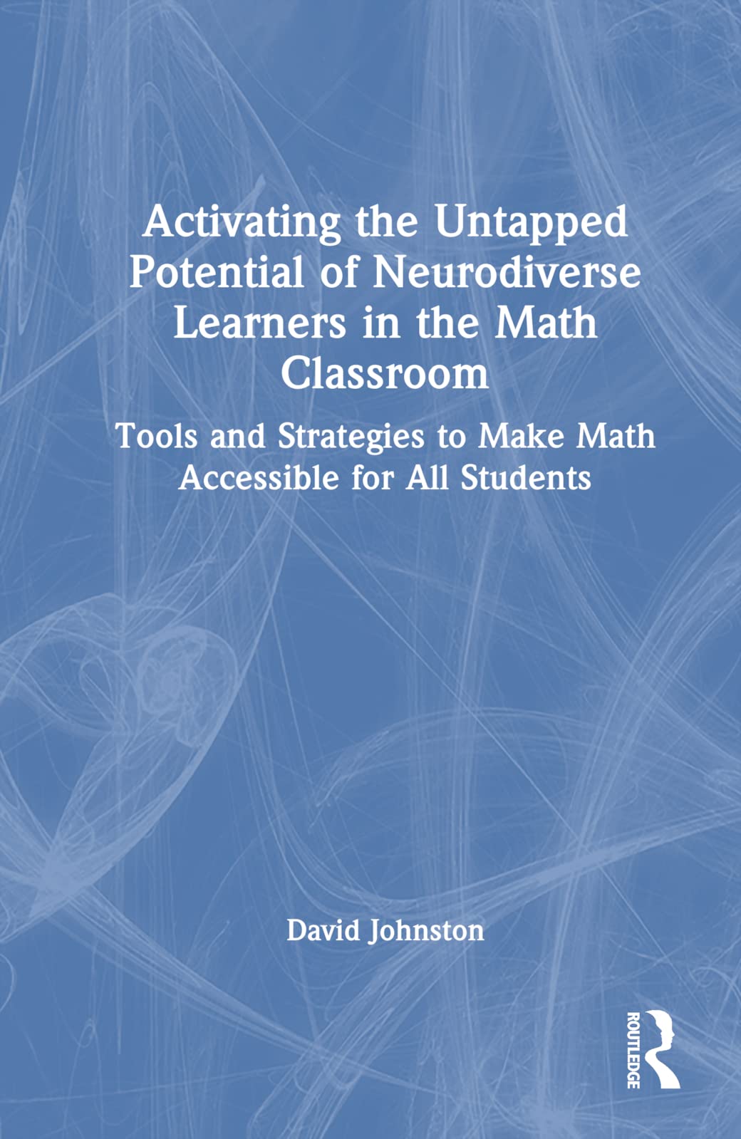 Activating the Untapped Potential of Neurodiverse Learners in the Math Classroom: Tools and Strategies to Make Math Accessible for All Students