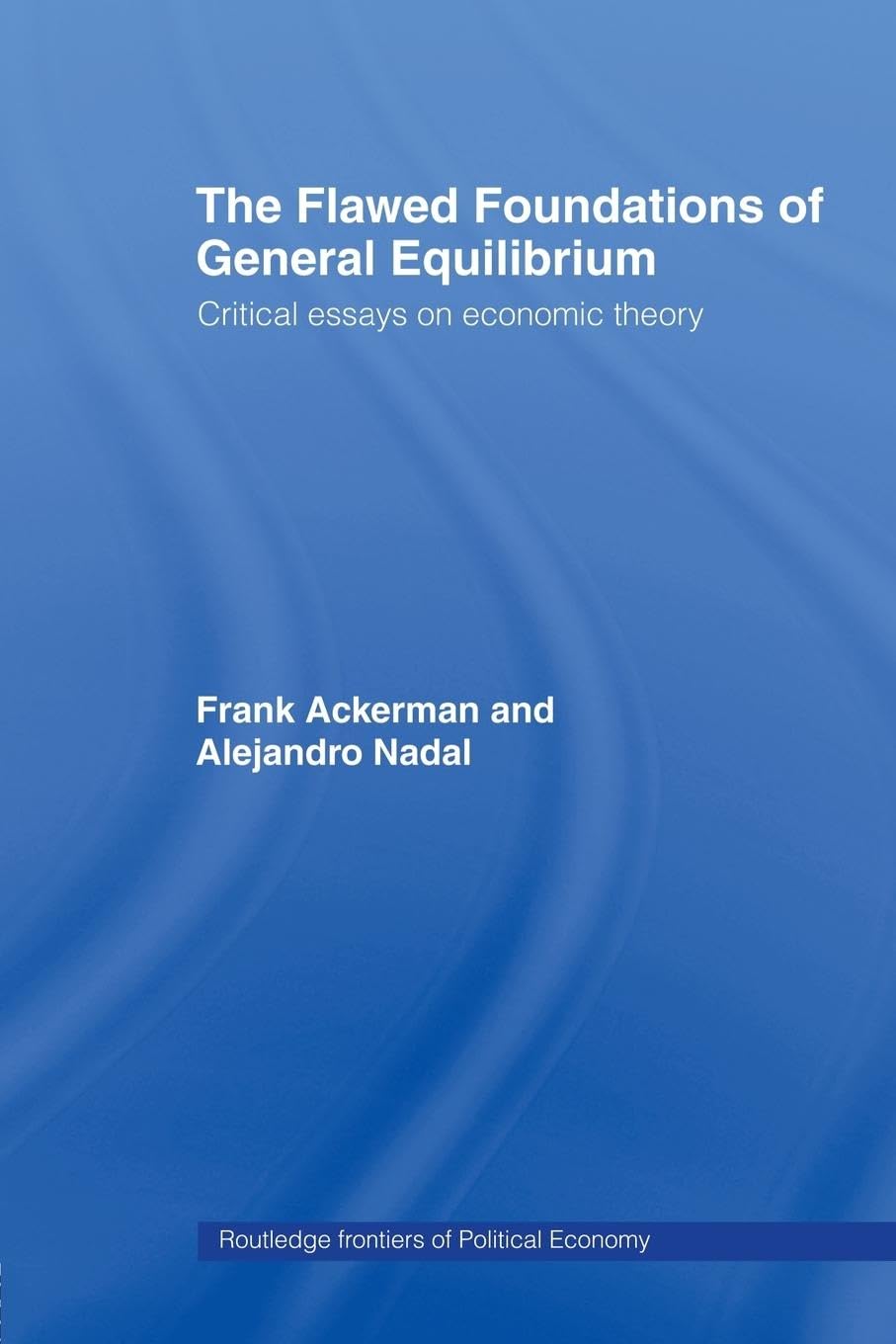 The Flawed Foundations of General Equilibrium Theory: Critical Essays on Economic Theory (Routledge frontiers of political economy, 62, Band 62)