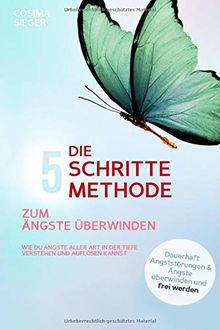 DIE 5 SCHRITTE METHODE ZUM ÄNGSTE ÜBERWINDEN: Wie Du Ängste aller Art in der Tiefe verstehen und auflösen kannst: Dauerhaft Angststörungen und Ängste überwinden und frei werden