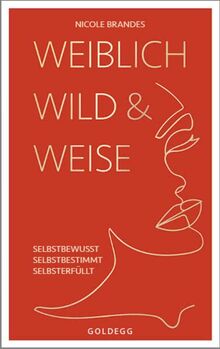 Weiblich, wild und weise: Wie Sie Ihre Stärken erkennen, Ihre geballte Frauenpower nutzen und Ihre Ziele erreichen. Selbstbewusst und selbstbestimmt ... Selbstbewusst. Selbstbestimmt. Selbsterfüllt.