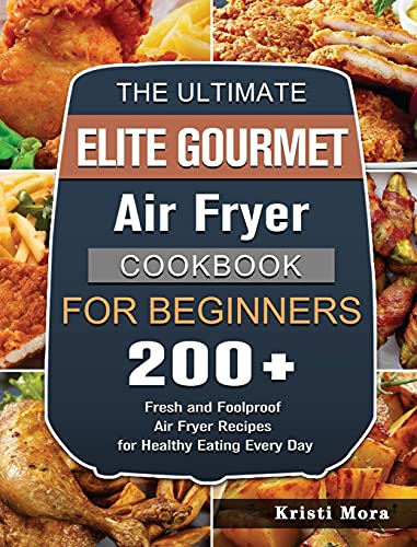 The Ultimate Elite Gourmet Air Fryer Cookbook For Beginners: 200+ Fresh and Foolproof Air Fryer Recipes for Healthy Eating Every Day
