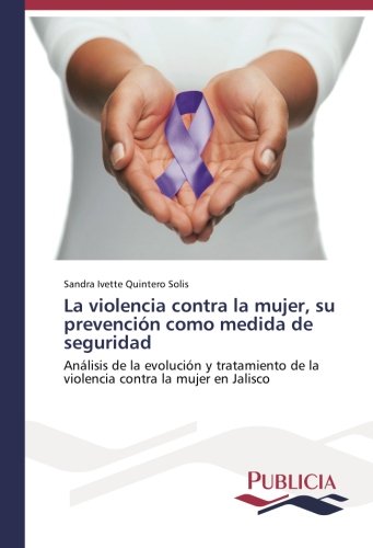 La violencia contra la mujer, su prevención como medida de seguridad: Análisis de la evolución y tratamiento de la violencia contra la mujer en Jalisco