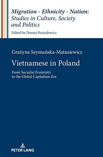 Vietnamese in Poland: From Socialist Fraternity to the Global Capitalism Era (Migration – Ethnicity – Nation: Studies in Culture, Society and Politics, Band 8)