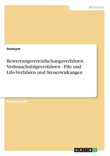 Bewertungsvereinfachungsverfahren. Verbrauchsfolgeverfahren - Fifo und Lifo-Verfahren und Steuerwirkungen