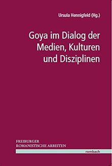 Goya im Dialog der Medien, Kulturen und Disziplinen (Freiburger Romanistische Arbeiten)