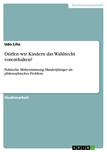 Dürfen wir Kindern das Wahlrecht vorenthalten?: Politische Mitbestimmung Minderjähriger als philosophisches Problem