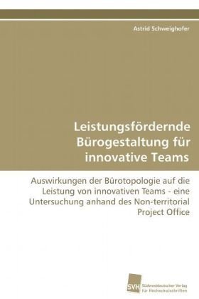 Leistungsfördernde Bürogestaltung für innovative Teams: Auswirkungen der Bürotopologie auf die Leistung von innovativen Teams - eine Untersuchung anhand des Non-territorial Project Office