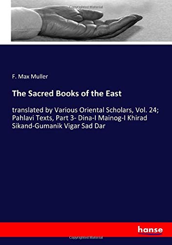 The Sacred Books of the East: translated by Various Oriental Scholars, Vol. 24; Pahlavi Texts, Part 3- Dina-I Mainog-I Khirad Sikand-Gumanik Vigar Sad Dar
