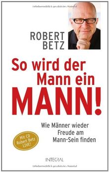 So wird der Mann ein Mann!: Wie Männer wieder Freude am Mann-Sein finden