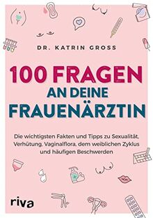100 Fragen an deine Frauenärztin: Die wichtigsten Fakten und Tipps zu Sexualität, Verhütung, Vaginalflora, dem weiblichen Zyklus und häufigen Beschwerden