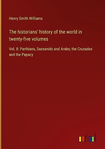 The historians' history of the world in twenty-five volumes: Vol. 8: Parthians, Sassanids and Arabs; the Crusades and the Papacy