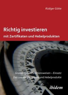 Richtig investieren mit Zertifikaten und Hebelprodukten: Grundlagen - Funktionsweise - Einsatz. Das 1 x 1 der Zertifikate und Hebelprodukte. Zweite, erweiterte und überarbeitete Auflage