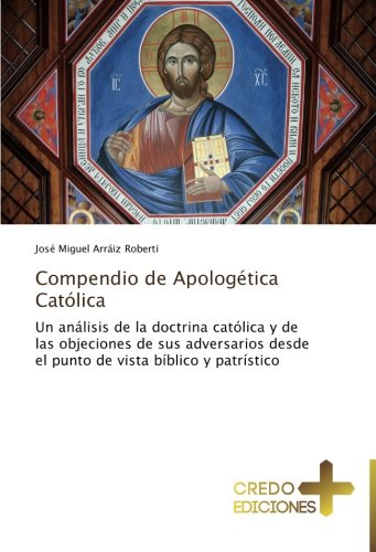 Compendio de Apologética Católica: Un análisis de la doctrina católica y de las objeciones de sus adversarios desde el punto de vista bíblico y patrístico