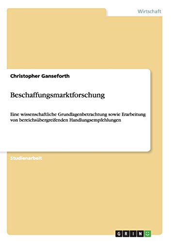 Beschaffungsmarktforschung: Eine wissenschaftliche Grundlagenbetrachtung sowie Erarbeitung von bereichsübergreifenden Handlungsempfehlungen