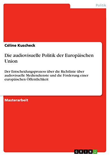 Die audiovisuelle Politik der Europäischen Union: Der Entscheidungsprozess über die Richtlinie über audiovisuelle Mediendienste und die Förderung einer europäischen Öffentlichkeit
