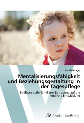 Mentalisierungsfähigkeit und Beziehungsgestaltung in der Tagespflege: Einflüsse außerfamiliärer Betreuung auf die kindliche Entwicklung