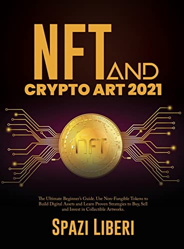 NFT and Crypto Art 2021: The Ultimate Beginner's Guide. Use Non-Fungible Tokens to Build Digital Assets and Learn Proven Strategies to Buy, Sell and Invest in Collectible Artworks