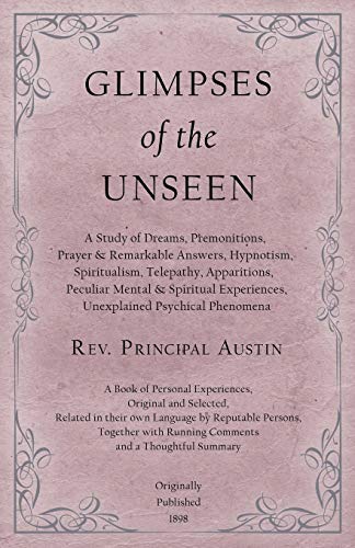 Glimpses of the Unseen - A Study of Dreams, Premonitions, Prayer and Remarkable Answers, Hypnotism, Spiritualism, Telepathy, Apparitions, Peculiar ... Running Comments and a Thoughtful Summary