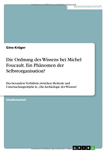 Die Ordnung des Wissens bei Michel Foucault. Ein Phänomen der Selbstorganisation?: Das besondere Verhältnis zwischen Methode und Untersuchungsobjekt in Die Archäologie des Wissens