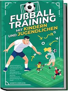 Fußballtraining mit Kindern und Jugendlichen: Spielintelligenz, Taktikverständnis, Koordination und Athletik altersgerecht fördern für eine gezielte fußballerische Entwicklung mit Spaß