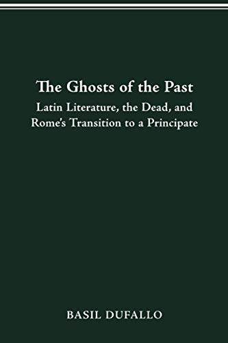 THE GHOSTS OF THE PAST: LATIN LITERATURE, THE DEAD, AND ROME'S TRANSITION TO A PRINCIPATE