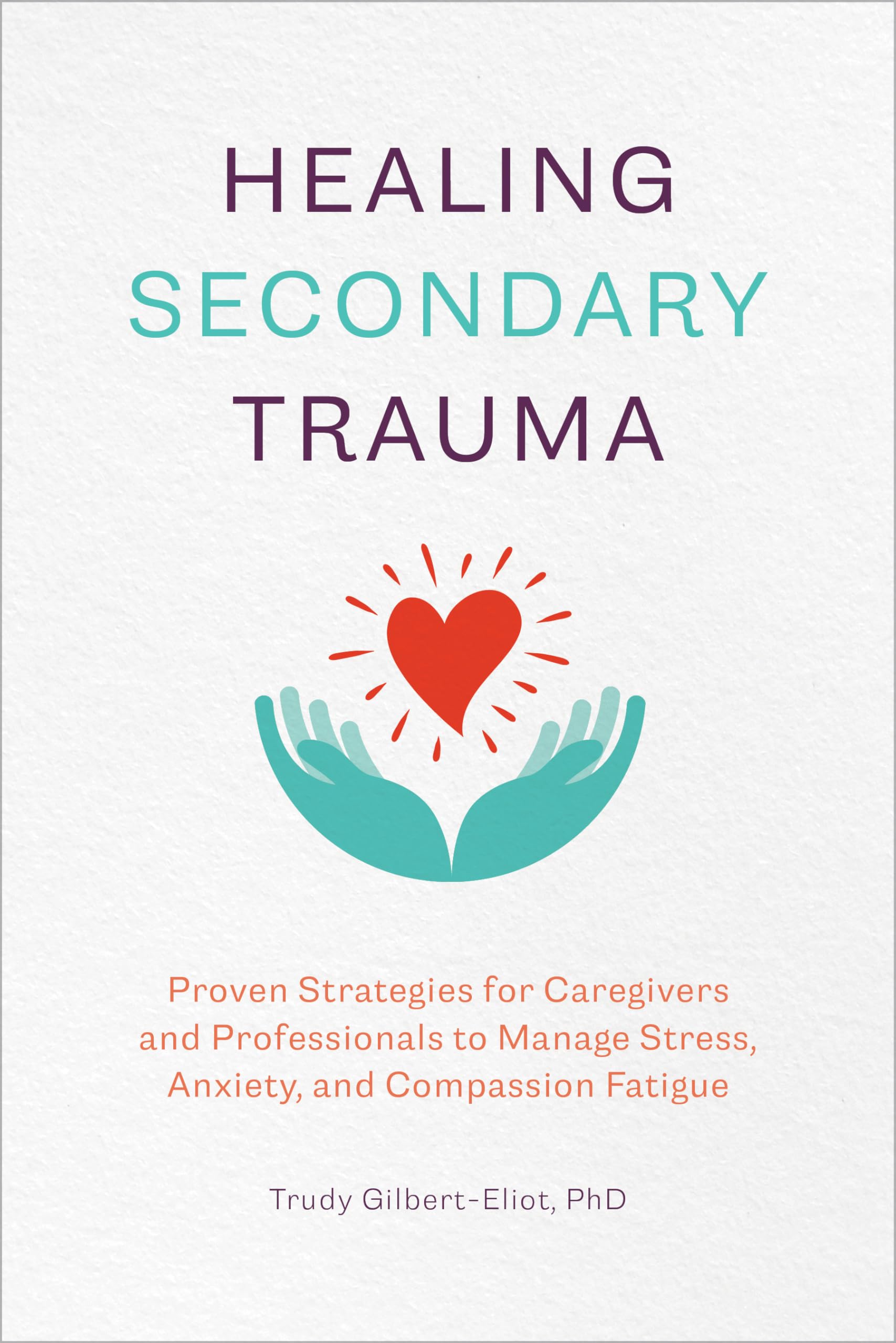 Trudy Gilbert-Eliot PhD Lmft Lcadc Healing Secondary Trauma, Proven Strategies For Caregivers And Professionals To Manage Stress, Anxiety, And Compassion Fatigue