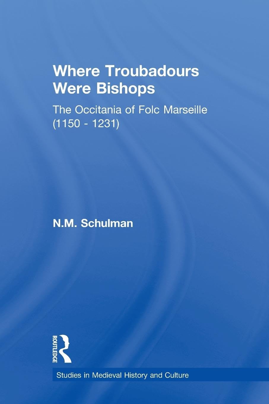 Where Troubadours were Bishops: The Occitania of Folc of Marseille (1150-1231) (Studies in Medieval History and Culture)