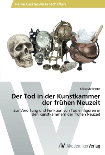 Der Tod in der Kunstkammer der frühen Neuzeit: Zur Verortung und Funktion von Tödleinfiguren in den Kunstkammern der frühen Neuzeit