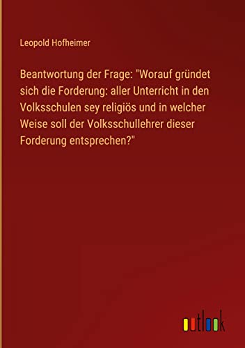 Beantwortung der Frage: Worauf gründet sich die Forderung: aller Unterricht in den Volksschulen sey religiös und in welcher Weise soll der Volksschullehrer dieser Forderung entsprechen?