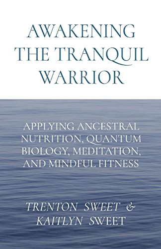AWAKENING THE TRANQUIL WARRIOR: APPLYING ANCESTRAL NUTRITION, QUANTUM BIOLOGY, MEDITATION, AND MINDFUL FITNESS