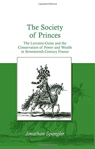 The Society of Princes: The Lorraine-Guise and the Conservation of Power and Wealth in Seventeenth-Century France. by Jonathan Spangler