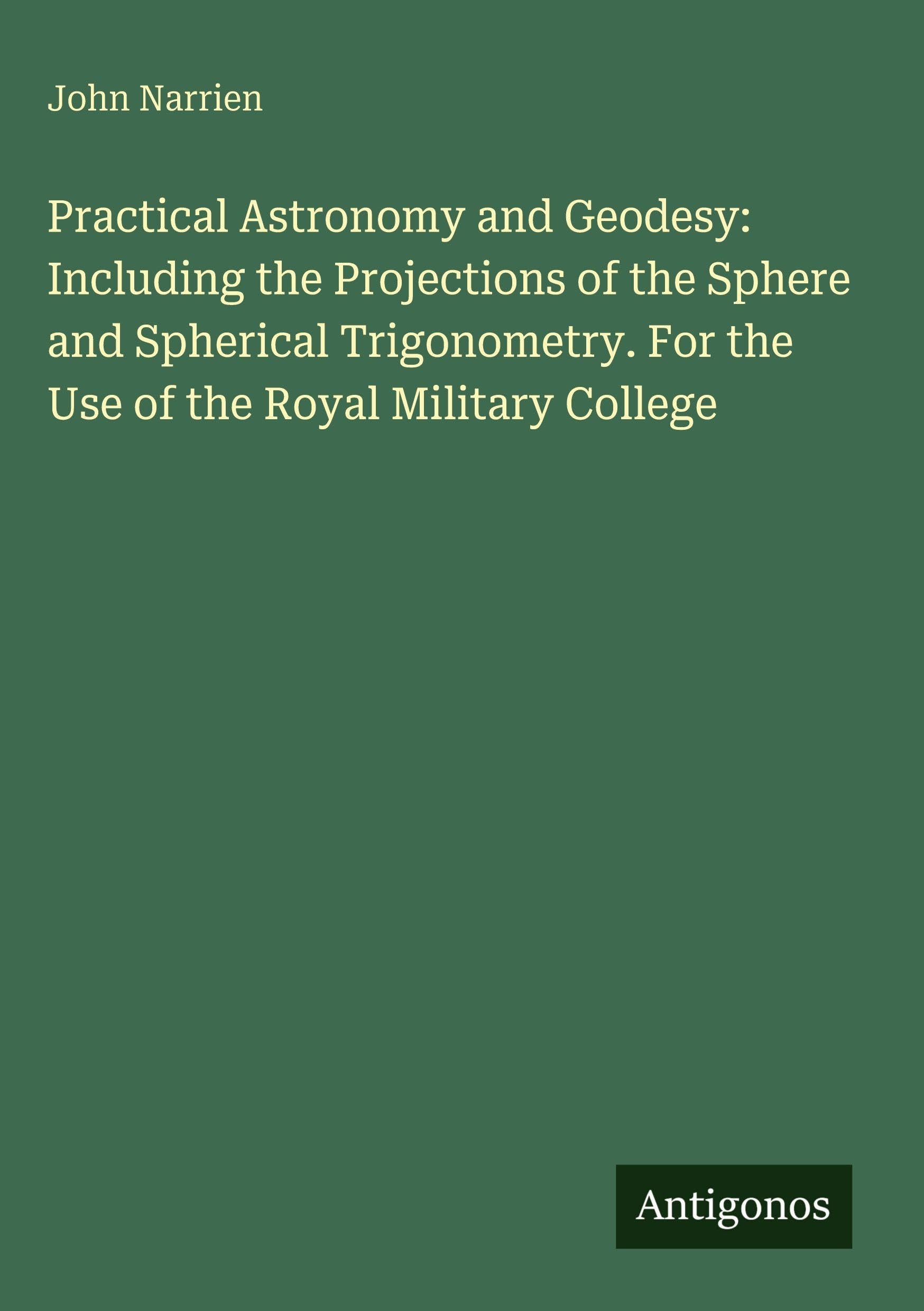 Practical Astronomy and Geodesy: Including the Projections of the Sphere and Spherical Trigonometry. For the Use of the Royal Military College