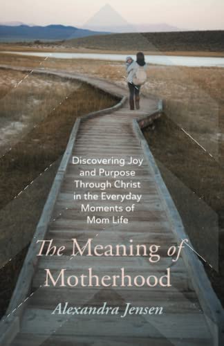 The Meaning of Motherhood: Discovering Joy and Purpose Through Christ in the Everyday Moments of Mom Life