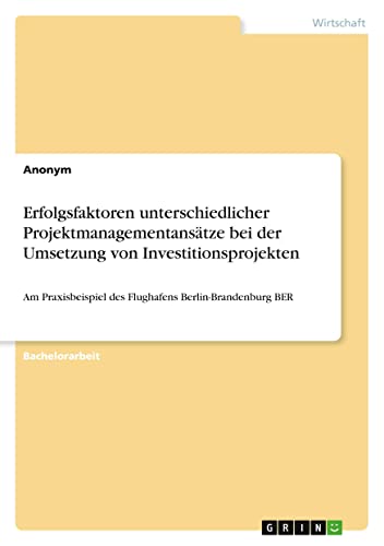 Erfolgsfaktoren unterschiedlicher Projektmanagementansätze bei der Umsetzung von Investitionsprojekten: Am Praxisbeispiel des Flughafens Berlin-Brandenburg BER