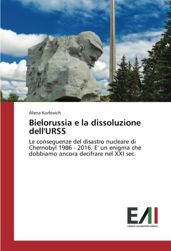 Bielorussia e la dissoluzione dell'URSS: Le conseguenze del disastro nucleare di Chernobyl 1986 - 2016. E' un enigma che dobbiamo ancora decifrare nel XXI sec.