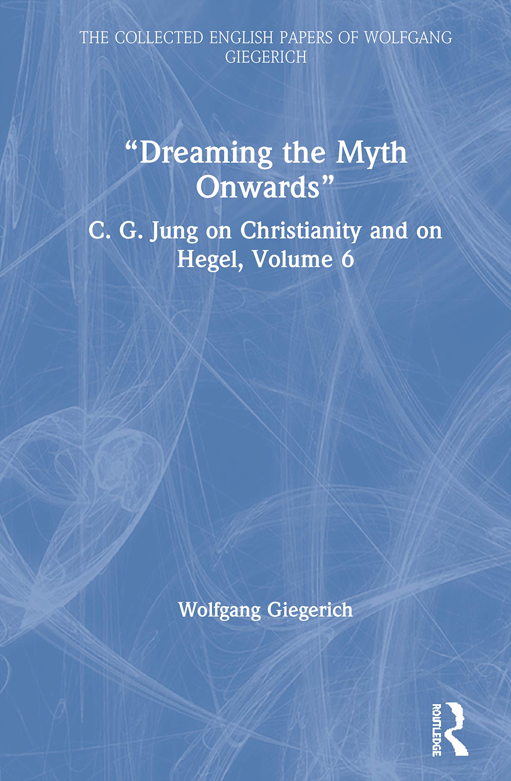 “Dreaming the Myth Onwards”: C. G. Jung on Christianity and on Hegel, Volume 6 (Collected English Papers of Wolfgang Giegerich, 6, Band 6)
