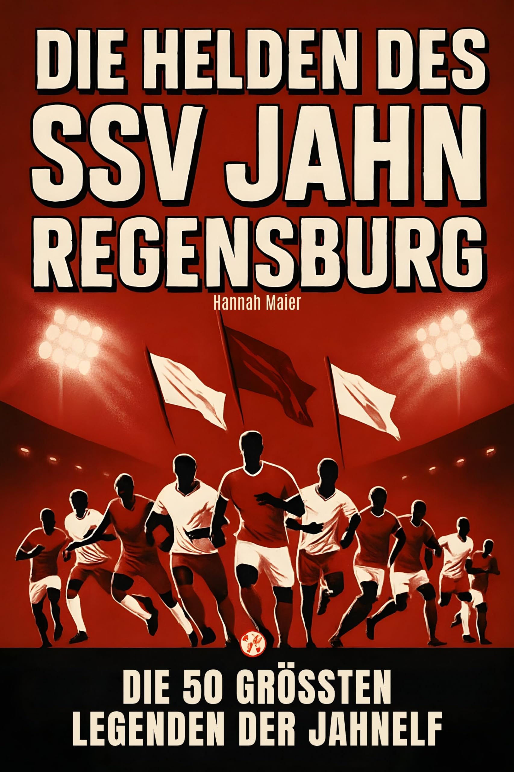 Die Helden des SSV Jahn Regensburg: Die 50 größten Legenden der Jahnelf