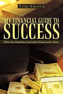 My Financial Guide to Success: What You should have learned in School and at Home