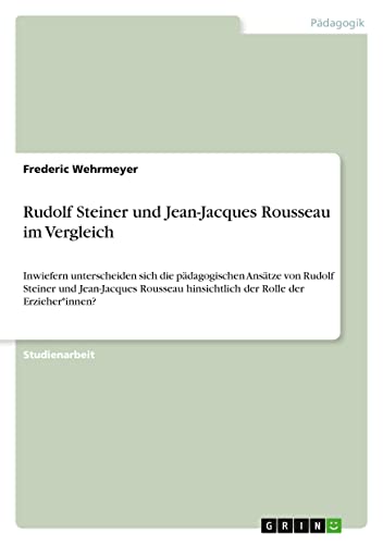 Rudolf Steiner und Jean-Jacques Rousseau im Vergleich: Inwiefern unterscheiden sich die pädagogischen Ansätze von Rudolf Steiner und Jean-Jacques Rousseau hinsichtlich der Rolle der Erzieher*innen?