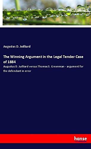 The Winning Argument in the Legal Tender Case of 1884: Augustus D. Juilliard versus Thomas S. Greenman - argument for the defendant in error