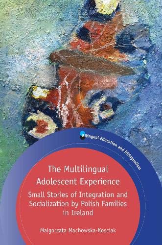 The Multilingual Adolescent Experience: Small Stories of Integration and Socialization by Polish Families in Ireland (Bilingual Education & Bilingualism, 122)