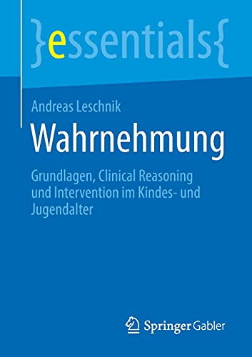 Andreas Leschnik Wahrnehmung, Grundlagen, Clinical Reasoning Und Intervention Im Kindes- Und Jugendalter (essentials)
