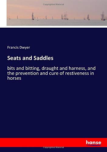 Seats and Saddles: bits and bitting, draught and harness, and the prevention and cure of restiveness in horses