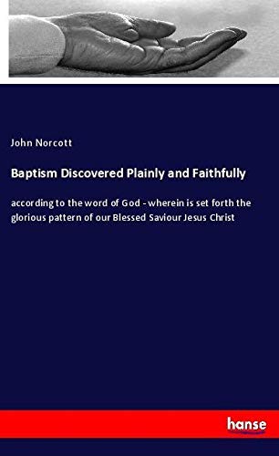 Baptism Discovered Plainly and Faithfully: according to the word of God - wherein is set forth the glorious pattern of our Blessed Saviour Jesus Christ