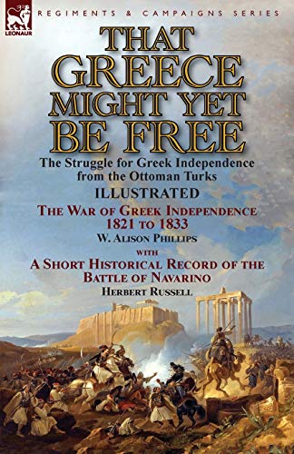 That Greece Might Yet Be Free: the Struggle for Greek Independence from the Ottoman Turks The War of Greek Independence 1821 to 1833 by W. Alison ... of the Battle of Navarino by Herbert Russell