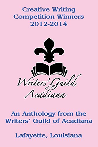 Creative Writing Competition Winners 2012-2014: An Anthology from the Writers’ Guild of Acadiana Lafayette, Louisiana