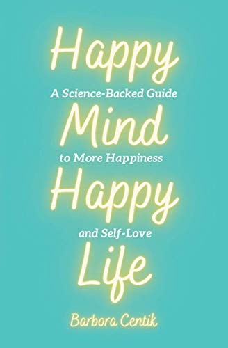 Happy Mind, Happy Life: A Science-Backed Guide to More Happiness and Self-Love