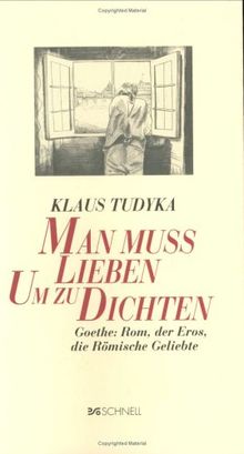 Man muss lieben, um zu dichten: Goethe: Rom, der Eros, die Römische Geliebte